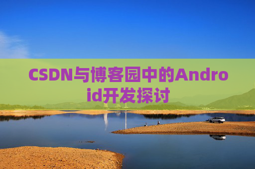 CSDN与博客园中的Android开发探讨